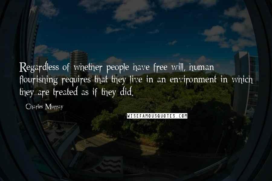 Charles Murray Quotes: Regardless of whether people have free will, human flourishing requires that they live in an environment in which they are treated as if they did.