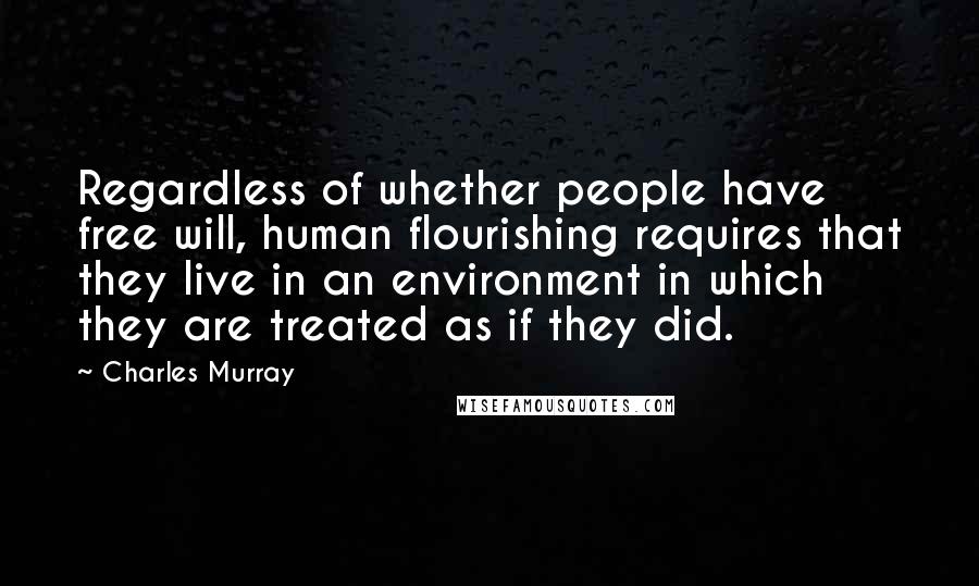 Charles Murray Quotes: Regardless of whether people have free will, human flourishing requires that they live in an environment in which they are treated as if they did.