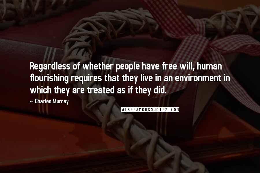 Charles Murray Quotes: Regardless of whether people have free will, human flourishing requires that they live in an environment in which they are treated as if they did.