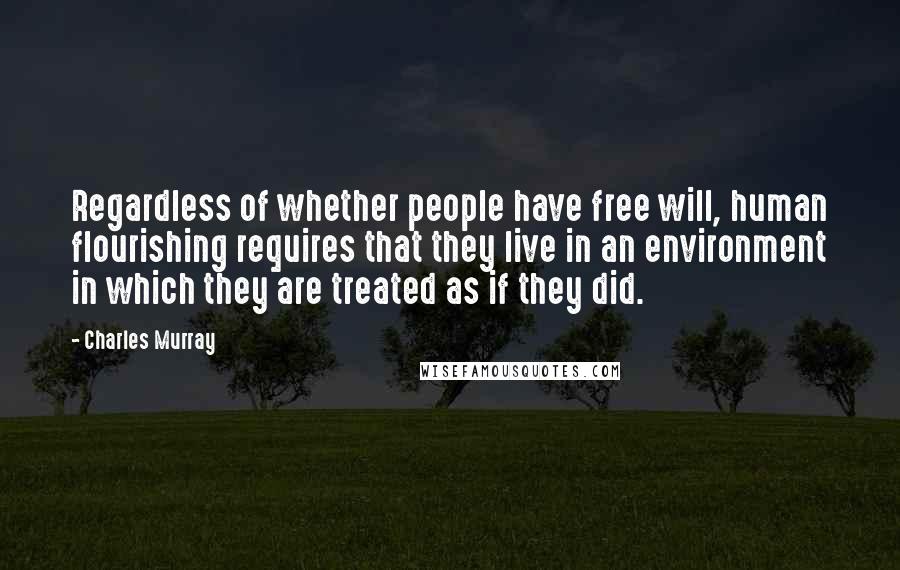 Charles Murray Quotes: Regardless of whether people have free will, human flourishing requires that they live in an environment in which they are treated as if they did.