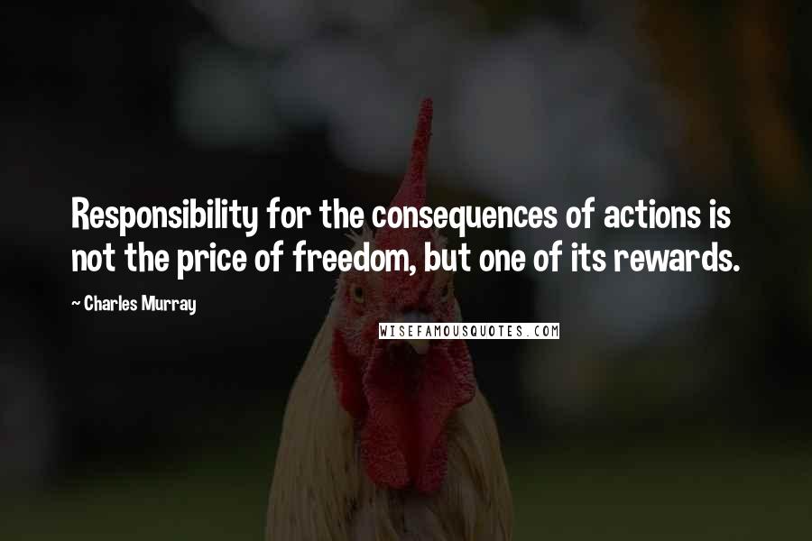 Charles Murray Quotes: Responsibility for the consequences of actions is not the price of freedom, but one of its rewards.