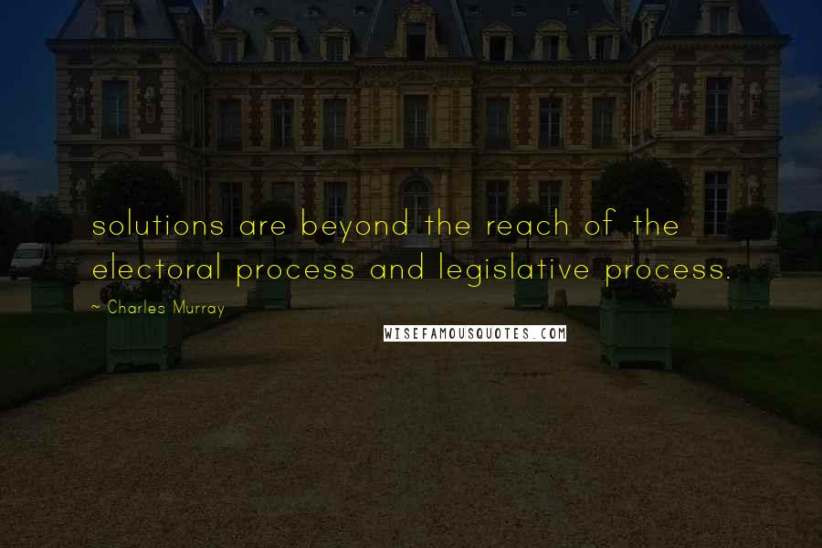 Charles Murray Quotes: solutions are beyond the reach of the electoral process and legislative process.