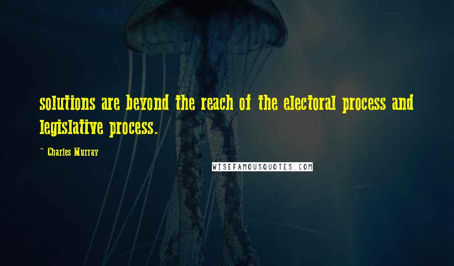 Charles Murray Quotes: solutions are beyond the reach of the electoral process and legislative process.