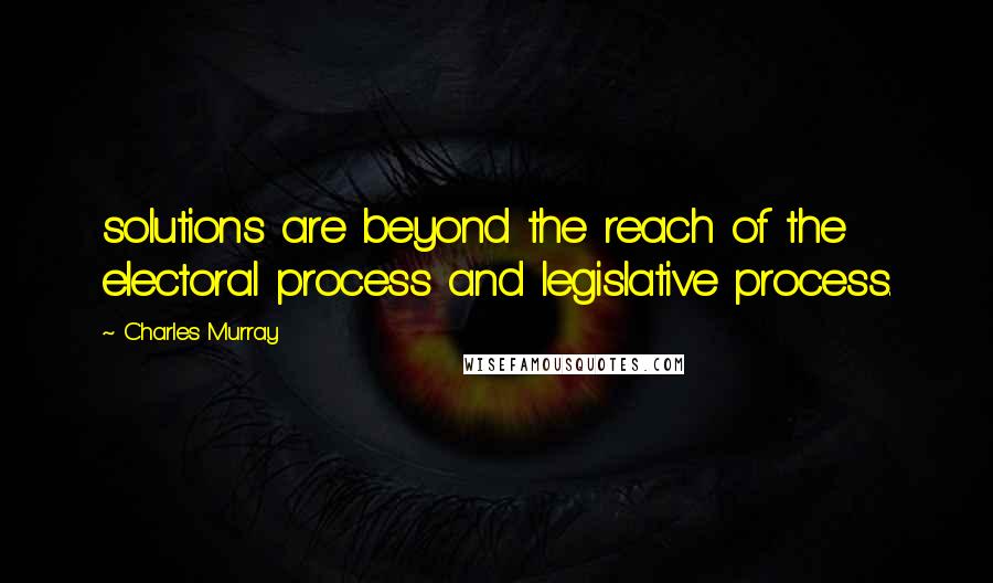 Charles Murray Quotes: solutions are beyond the reach of the electoral process and legislative process.