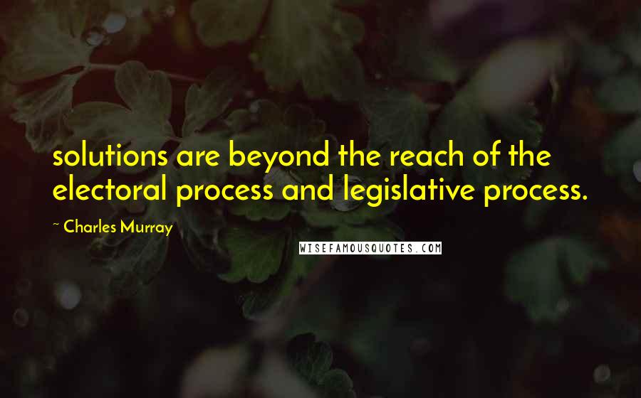 Charles Murray Quotes: solutions are beyond the reach of the electoral process and legislative process.