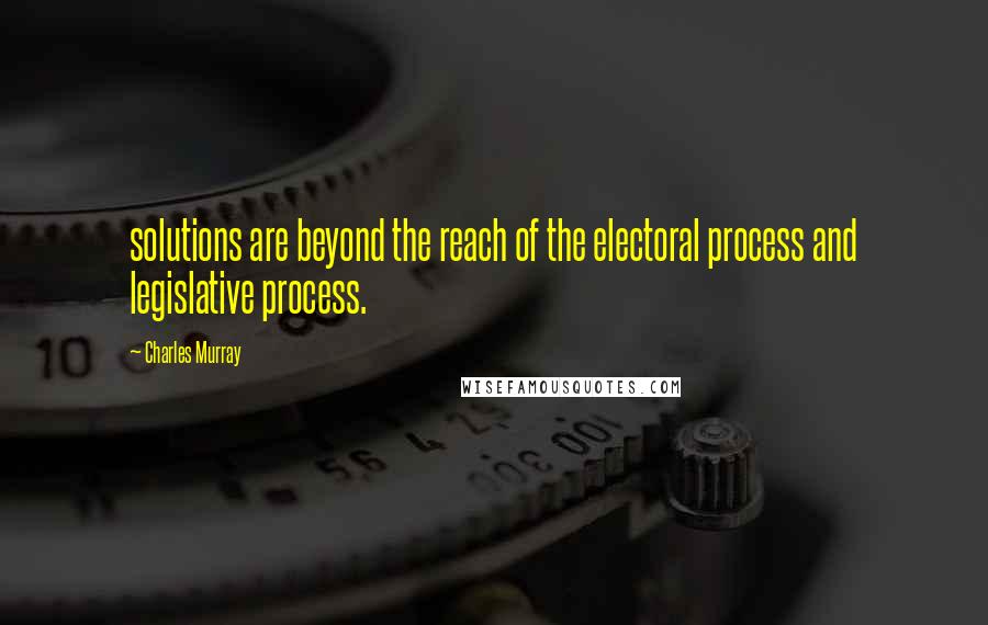 Charles Murray Quotes: solutions are beyond the reach of the electoral process and legislative process.