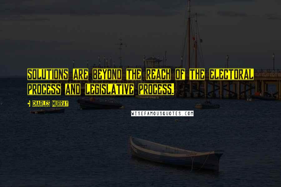 Charles Murray Quotes: solutions are beyond the reach of the electoral process and legislative process.