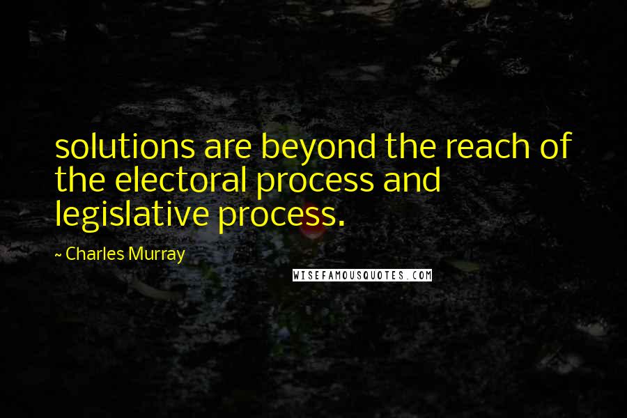 Charles Murray Quotes: solutions are beyond the reach of the electoral process and legislative process.