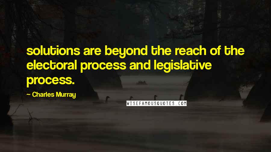 Charles Murray Quotes: solutions are beyond the reach of the electoral process and legislative process.