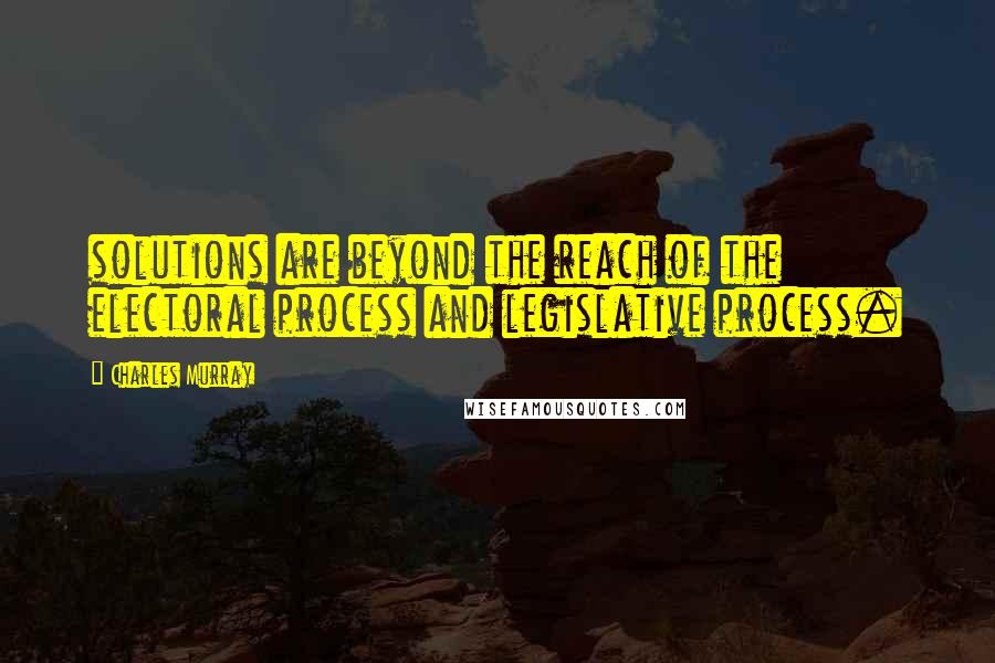 Charles Murray Quotes: solutions are beyond the reach of the electoral process and legislative process.