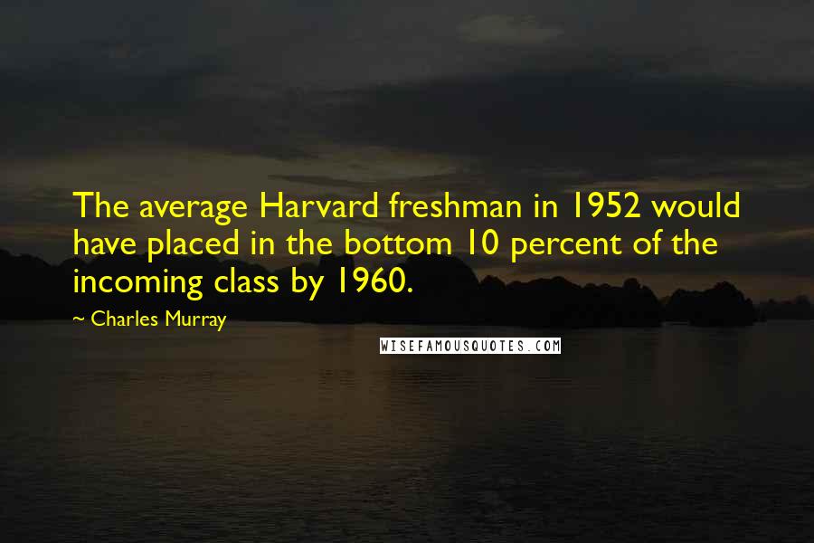 Charles Murray Quotes: The average Harvard freshman in 1952 would have placed in the bottom 10 percent of the incoming class by 1960.