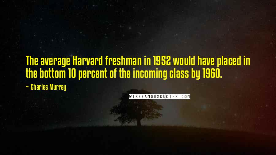 Charles Murray Quotes: The average Harvard freshman in 1952 would have placed in the bottom 10 percent of the incoming class by 1960.