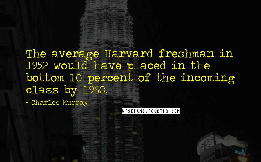 Charles Murray Quotes: The average Harvard freshman in 1952 would have placed in the bottom 10 percent of the incoming class by 1960.