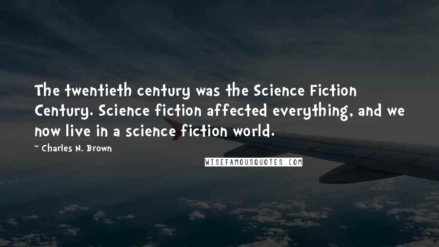 Charles N. Brown Quotes: The twentieth century was the Science Fiction Century. Science fiction affected everything, and we now live in a science fiction world.