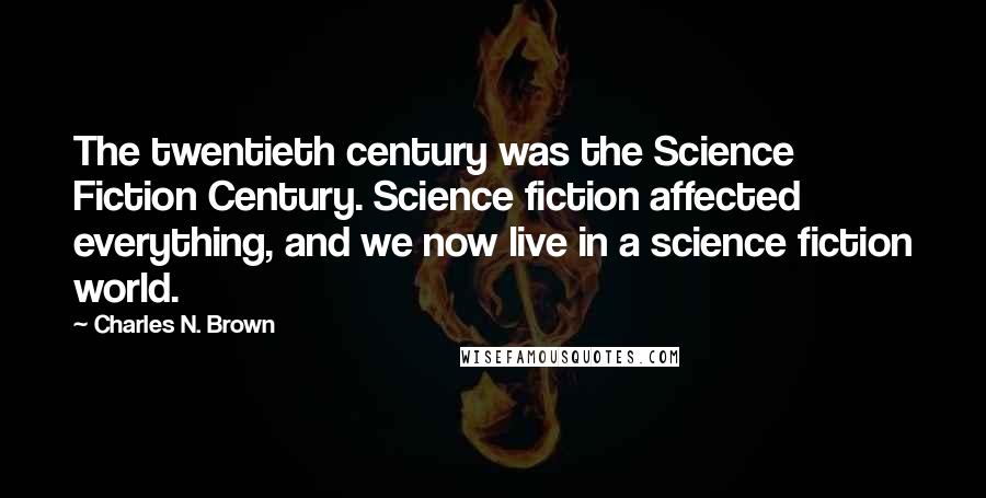 Charles N. Brown Quotes: The twentieth century was the Science Fiction Century. Science fiction affected everything, and we now live in a science fiction world.