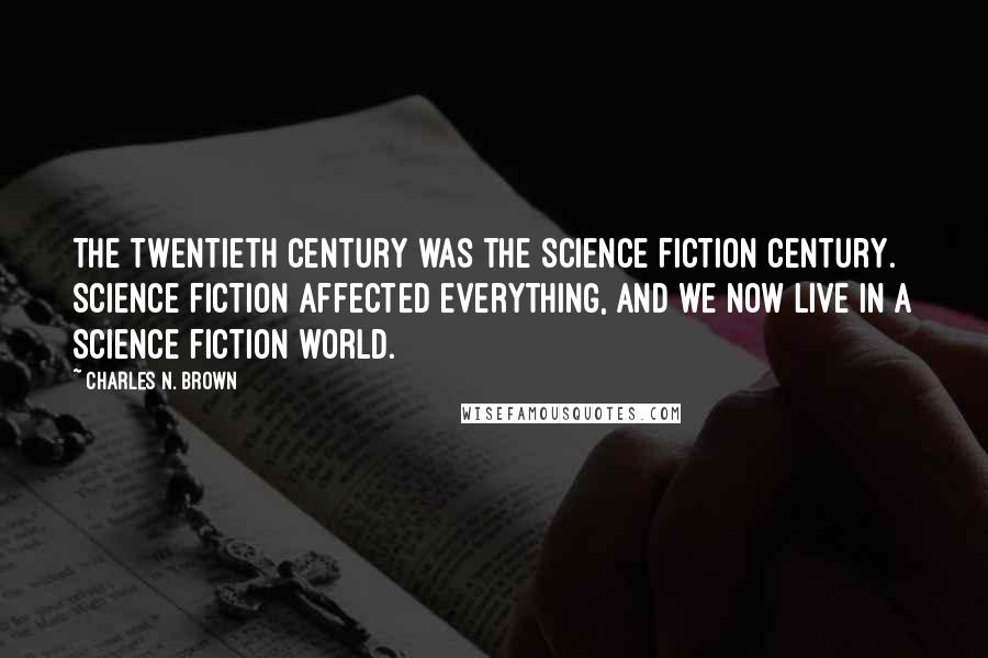 Charles N. Brown Quotes: The twentieth century was the Science Fiction Century. Science fiction affected everything, and we now live in a science fiction world.