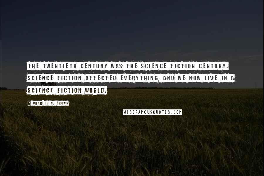 Charles N. Brown Quotes: The twentieth century was the Science Fiction Century. Science fiction affected everything, and we now live in a science fiction world.