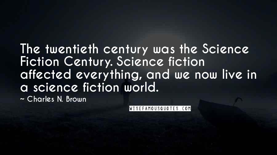 Charles N. Brown Quotes: The twentieth century was the Science Fiction Century. Science fiction affected everything, and we now live in a science fiction world.