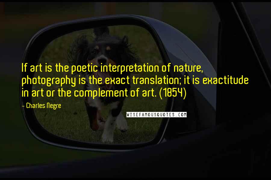 Charles Negre Quotes: If art is the poetic interpretation of nature, photography is the exact translation; it is exactitude in art or the complement of art. (1854)