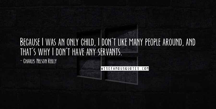 Charles Nelson Reilly Quotes: Because I was an only child, I don't like many people around, and that's why I don't have any servants.