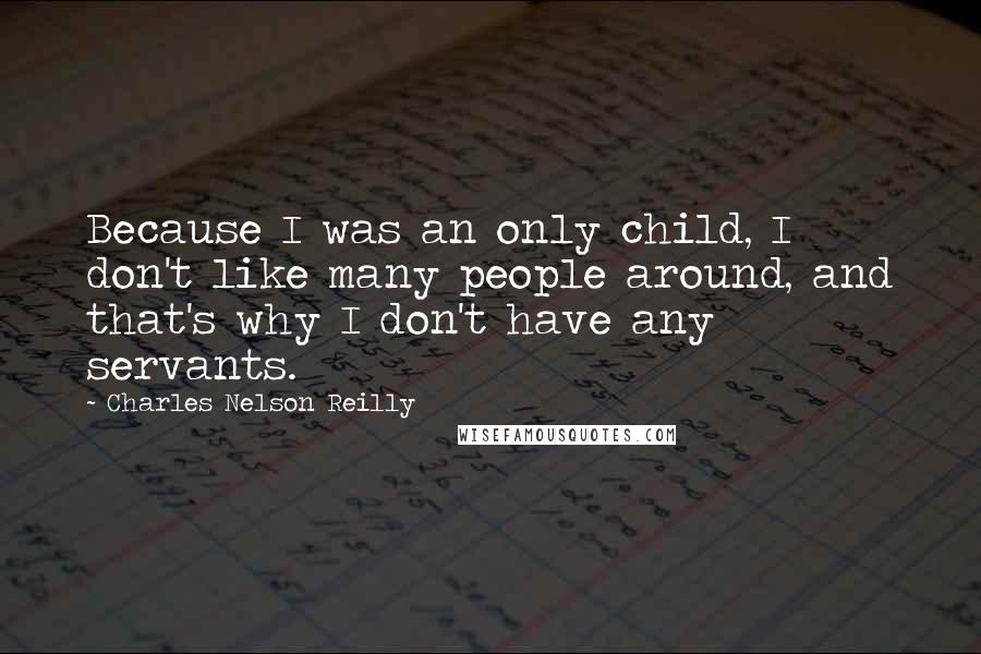 Charles Nelson Reilly Quotes: Because I was an only child, I don't like many people around, and that's why I don't have any servants.