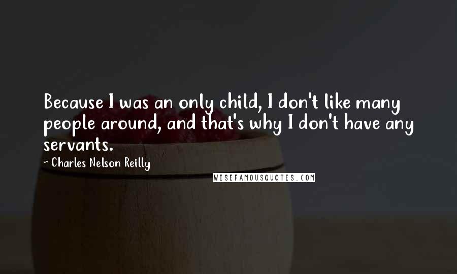 Charles Nelson Reilly Quotes: Because I was an only child, I don't like many people around, and that's why I don't have any servants.