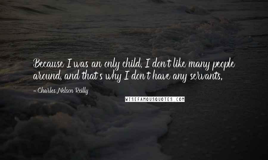 Charles Nelson Reilly Quotes: Because I was an only child, I don't like many people around, and that's why I don't have any servants.