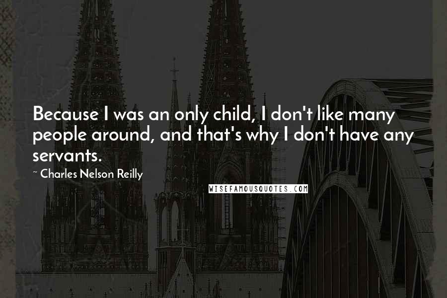 Charles Nelson Reilly Quotes: Because I was an only child, I don't like many people around, and that's why I don't have any servants.