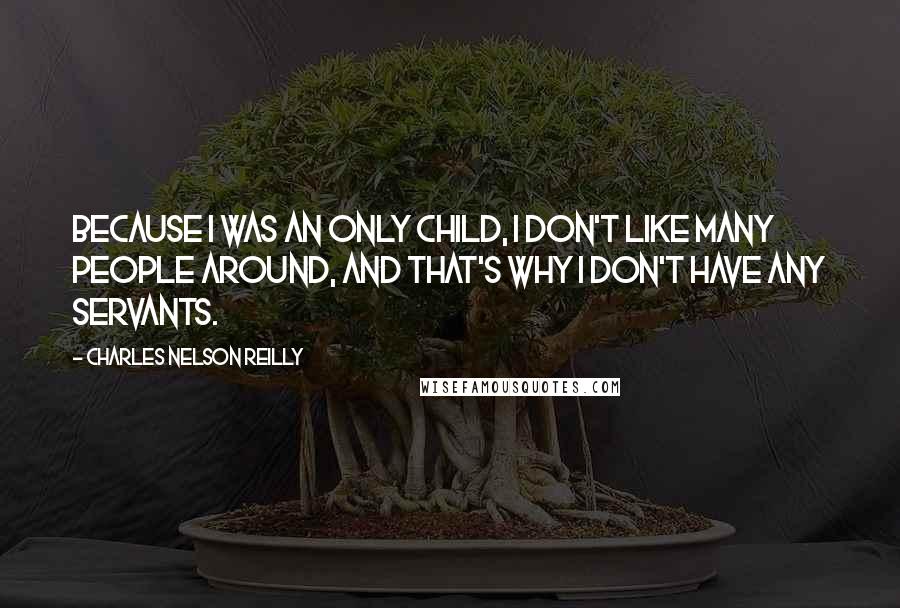 Charles Nelson Reilly Quotes: Because I was an only child, I don't like many people around, and that's why I don't have any servants.