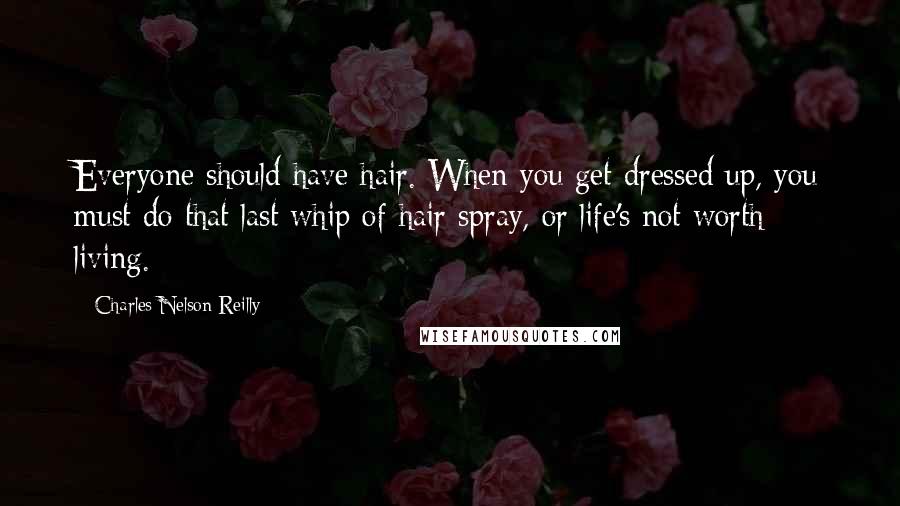 Charles Nelson Reilly Quotes: Everyone should have hair. When you get dressed up, you must do that last whip of hair spray, or life's not worth living.