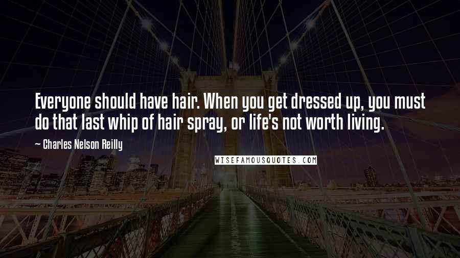 Charles Nelson Reilly Quotes: Everyone should have hair. When you get dressed up, you must do that last whip of hair spray, or life's not worth living.