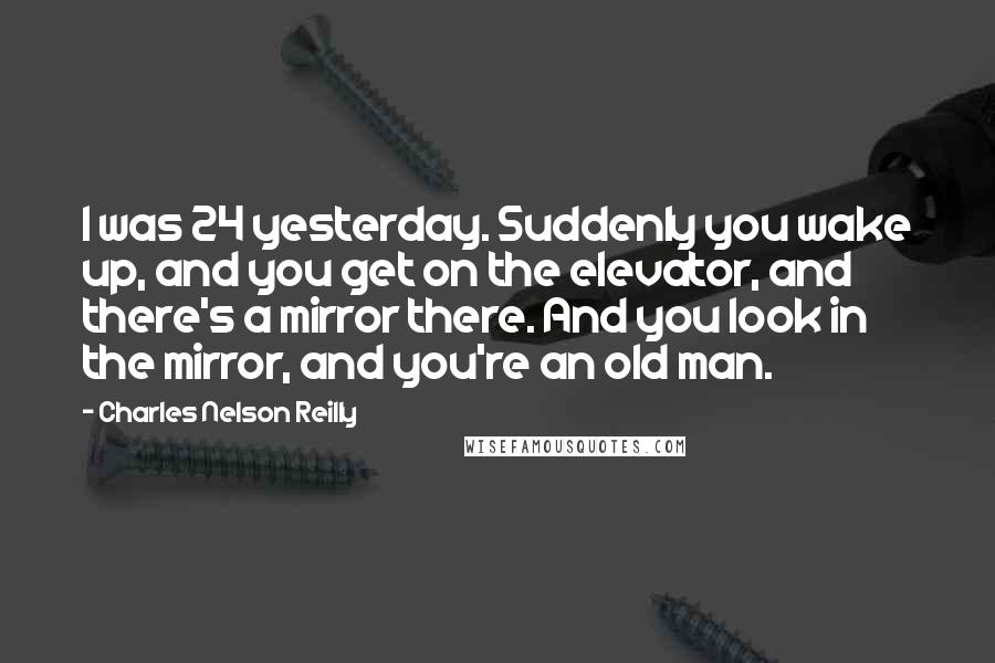 Charles Nelson Reilly Quotes: I was 24 yesterday. Suddenly you wake up, and you get on the elevator, and there's a mirror there. And you look in the mirror, and you're an old man.