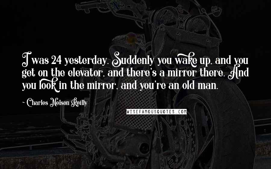 Charles Nelson Reilly Quotes: I was 24 yesterday. Suddenly you wake up, and you get on the elevator, and there's a mirror there. And you look in the mirror, and you're an old man.