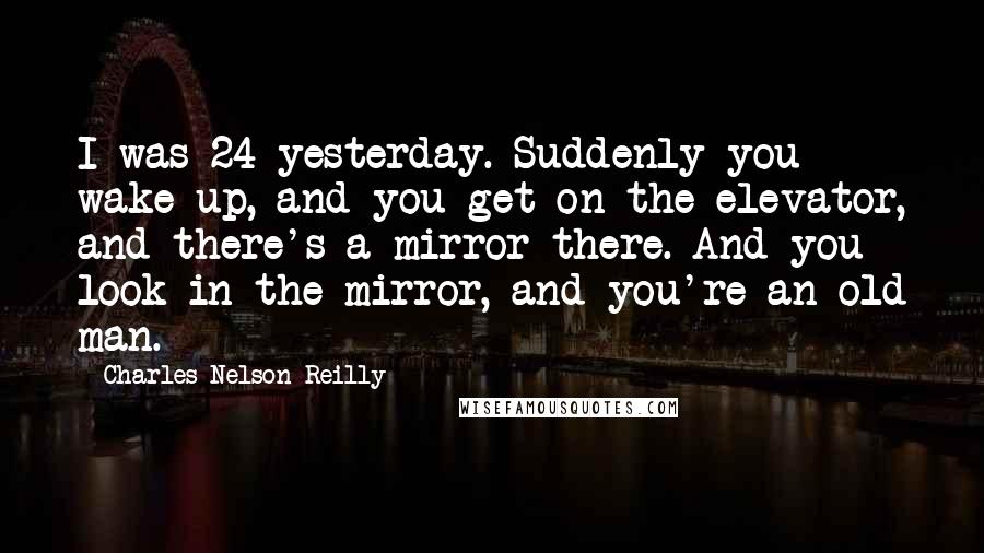 Charles Nelson Reilly Quotes: I was 24 yesterday. Suddenly you wake up, and you get on the elevator, and there's a mirror there. And you look in the mirror, and you're an old man.