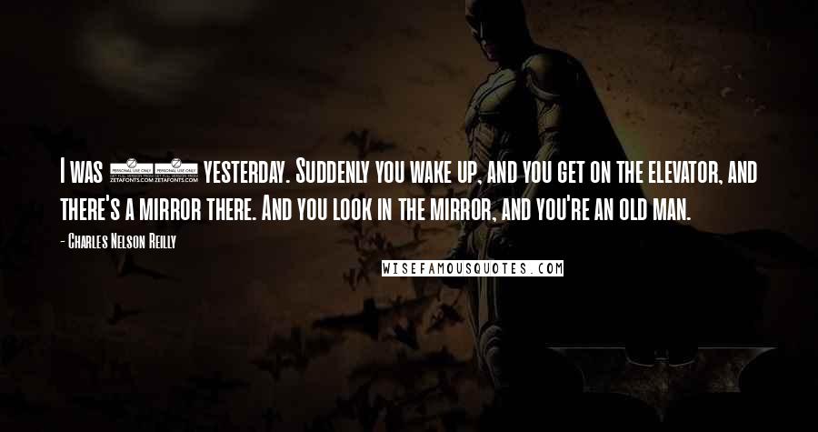 Charles Nelson Reilly Quotes: I was 24 yesterday. Suddenly you wake up, and you get on the elevator, and there's a mirror there. And you look in the mirror, and you're an old man.
