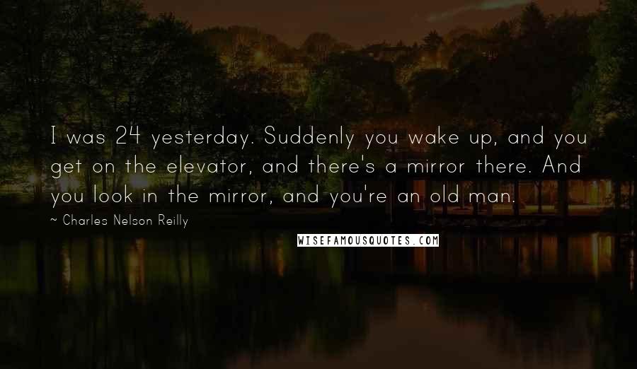 Charles Nelson Reilly Quotes: I was 24 yesterday. Suddenly you wake up, and you get on the elevator, and there's a mirror there. And you look in the mirror, and you're an old man.