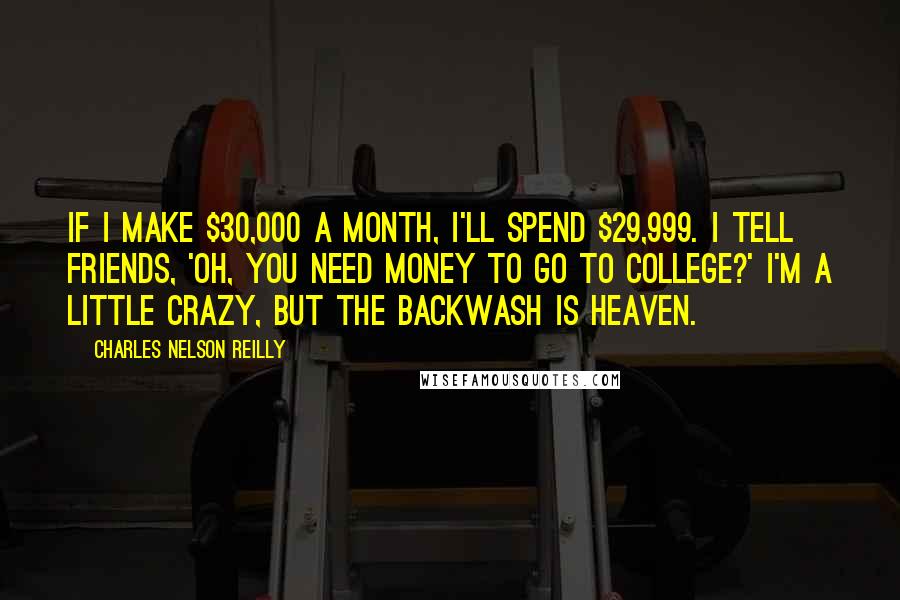 Charles Nelson Reilly Quotes: If I make $30,000 a month, I'll spend $29,999. I tell friends, 'Oh, you need money to go to college?' I'm a little crazy, but the backwash is heaven.