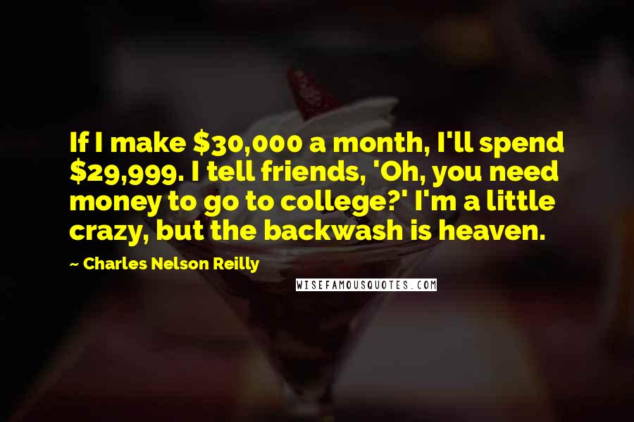 Charles Nelson Reilly Quotes: If I make $30,000 a month, I'll spend $29,999. I tell friends, 'Oh, you need money to go to college?' I'm a little crazy, but the backwash is heaven.
