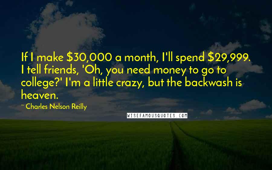 Charles Nelson Reilly Quotes: If I make $30,000 a month, I'll spend $29,999. I tell friends, 'Oh, you need money to go to college?' I'm a little crazy, but the backwash is heaven.