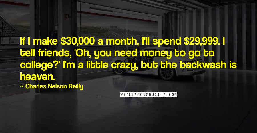 Charles Nelson Reilly Quotes: If I make $30,000 a month, I'll spend $29,999. I tell friends, 'Oh, you need money to go to college?' I'm a little crazy, but the backwash is heaven.