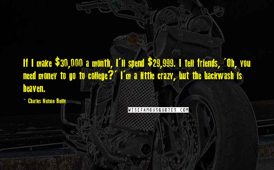 Charles Nelson Reilly Quotes: If I make $30,000 a month, I'll spend $29,999. I tell friends, 'Oh, you need money to go to college?' I'm a little crazy, but the backwash is heaven.