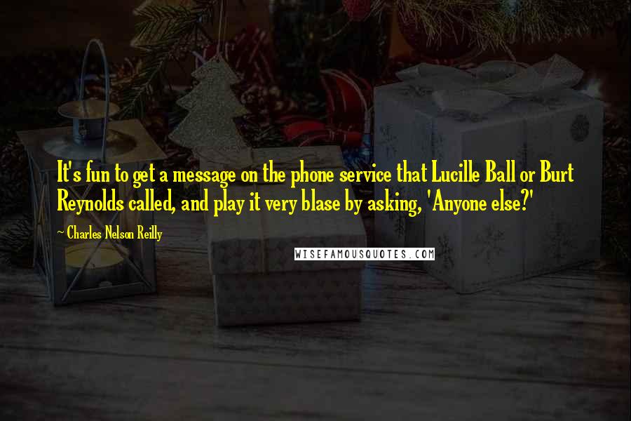 Charles Nelson Reilly Quotes: It's fun to get a message on the phone service that Lucille Ball or Burt Reynolds called, and play it very blase by asking, 'Anyone else?'