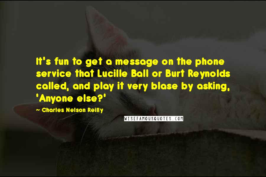 Charles Nelson Reilly Quotes: It's fun to get a message on the phone service that Lucille Ball or Burt Reynolds called, and play it very blase by asking, 'Anyone else?'