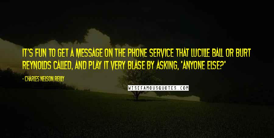 Charles Nelson Reilly Quotes: It's fun to get a message on the phone service that Lucille Ball or Burt Reynolds called, and play it very blase by asking, 'Anyone else?'