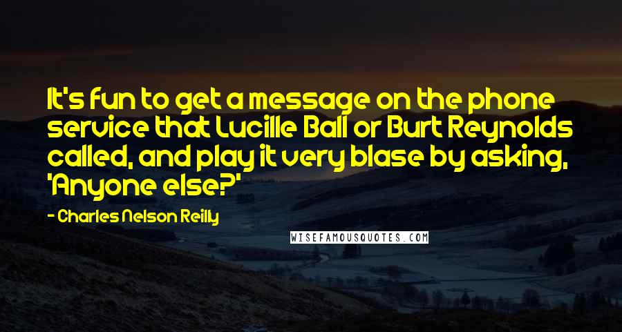 Charles Nelson Reilly Quotes: It's fun to get a message on the phone service that Lucille Ball or Burt Reynolds called, and play it very blase by asking, 'Anyone else?'