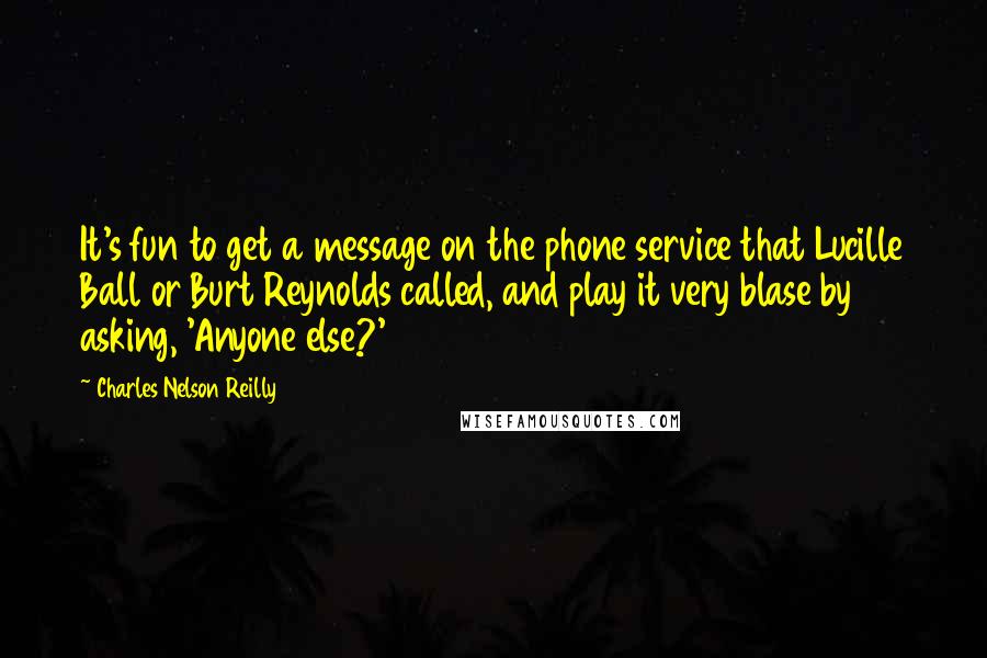 Charles Nelson Reilly Quotes: It's fun to get a message on the phone service that Lucille Ball or Burt Reynolds called, and play it very blase by asking, 'Anyone else?'