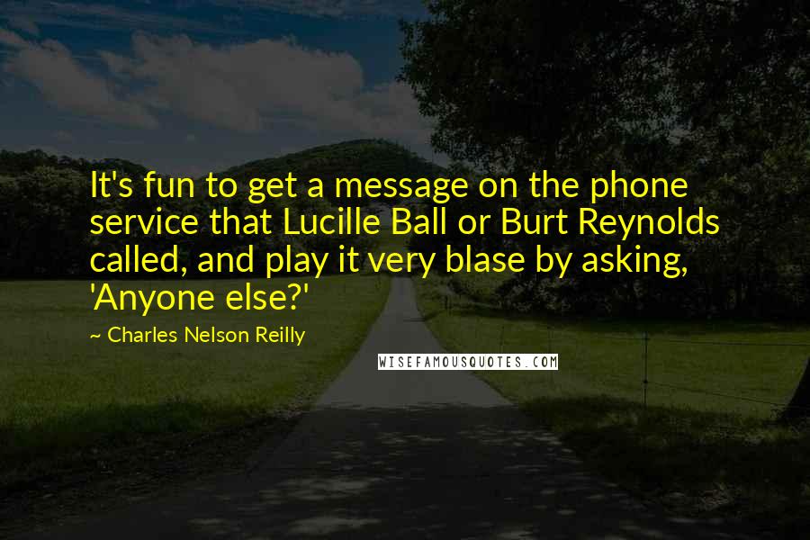 Charles Nelson Reilly Quotes: It's fun to get a message on the phone service that Lucille Ball or Burt Reynolds called, and play it very blase by asking, 'Anyone else?'