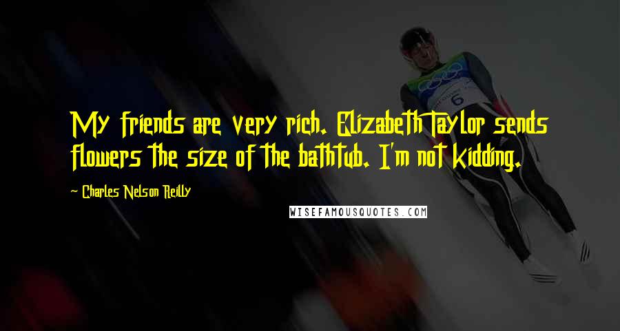Charles Nelson Reilly Quotes: My friends are very rich. Elizabeth Taylor sends flowers the size of the bathtub. I'm not kidding.