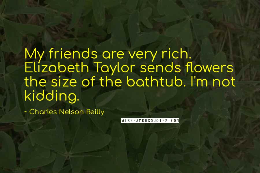 Charles Nelson Reilly Quotes: My friends are very rich. Elizabeth Taylor sends flowers the size of the bathtub. I'm not kidding.