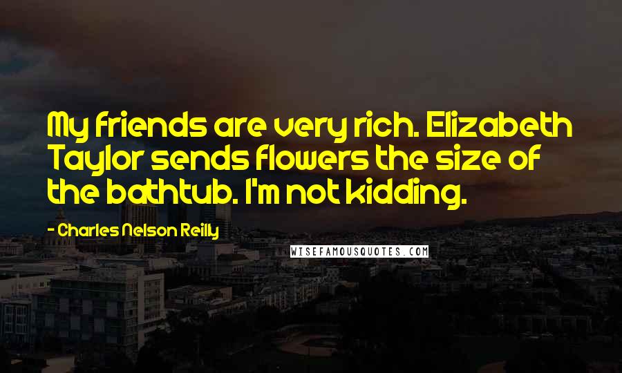 Charles Nelson Reilly Quotes: My friends are very rich. Elizabeth Taylor sends flowers the size of the bathtub. I'm not kidding.